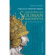 Fara egal printre printi. Viata si epoca lui Soliman Magnificul - Kaya Sahin