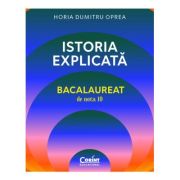 Istoria explicata. Bacalaureat de nota 10 - Horia Dumitru Oprea