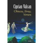 Obiecte, fiinte, himere - Ciprian Valcan