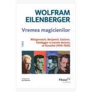 Vremea magicienilor. Wittgenstein, Benjamin, Cassirer, Heidegger si marele deceniu al filosofiei (1919-1929) - Wolfram Eilenberger
