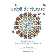 Pe o aripa de fluture. Lectiile naturii intru acceptarea schimbarii - Astrid Vargas