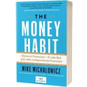 The money habit. Obiceiuri financiare–o cale fara griji catre independenta financiara - Mike Michalowicz