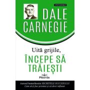 Uita grijile, incepe sa traiesti! - Dale Carnegie