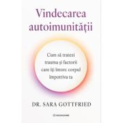 Vindecarea autoimunitatii. Cum sa tratezi trauma si factorii care iti intorc corpul impotriva ta - Dr. Sara Gottfried