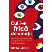 Cui i-e frica de emotii? Cum sa ne gestionam emotiile fara sa ne pierdem in labirintul propriilor ganduri si sentimente negative - Gitta Jacob