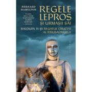 Regele lepros. Balduin IV si Regatul Cruciat al Ierusalimului - Bernard Hamilton
