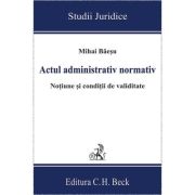 Actul administrativ normativ. Notiune si conditii de validitate - Mihai Baesu