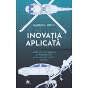 Inovatia aplicata. Lectii din aerospace si automotive pentru inventatorii de azi - Gabriel Dima