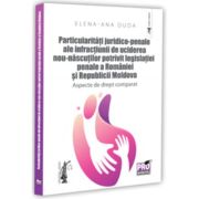 Particularitati juridico-penale ale infractiunii de uciderea nou-nascutului potrivit legislatiei penale a Romaniei si Republicii Moldova. Aspecte de drept comparat - Elena-Ana Duda