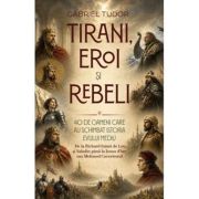 Tirani, eroi si rebeli. 40 de oameni care au schimbat istoria Evului Mediu - Gabriel Tudor