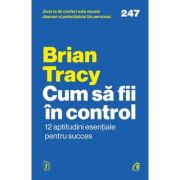 Cum sa fii in control. 12 aptitudini esentiale pentru succes - Brian Tracy