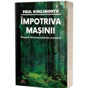 Impotriva masinii. Despre dezumanizarea omenirii - Paul Kingsnorth
