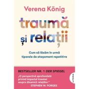 Trauma si relatii. Cum sa lasam in urma tiparele de atasament repetitive - Verena Konig