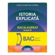 Istoria explicata. Bacalaureat de nota 10 - Horia Dumitru Oprea