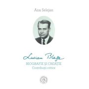 Lucian Blaga. Biografie si creatie. Contributii critice - Ana Selejan
