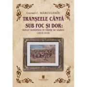 Transeele canta sub foc si dor. Suflet romanaesc in vreme de razboi (1914-1918) - Cornel C. Marculescu