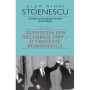Istoria loviturilor de stat in Romania - vol. IV (II)- "Revolutia din decembrie 1989" - O tragedie romaneasca