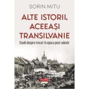Alte istorii, aceeasi Transilvanie. Studii despre trecut in epoca post-adevar - Sorin Mitu
