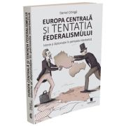 Europa Centrala si tentatia federalismului. Istorie si diplomatie in perioada interbelica (ed. 2) - Daniel Citiriga