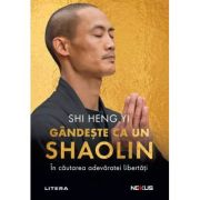 Gandeste ca un shaolin. In cautarea adevaratei libertati - Shi Heng Yi