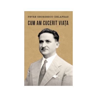 Cum am cucerit viata - Petru Georgescu-Delafras