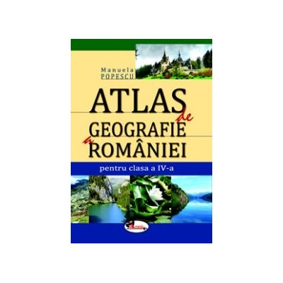 Atlas de geografie a Romaniei. Clasa a-IV-a - Manuela Popescu