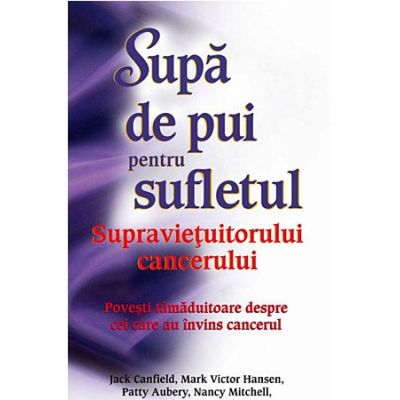 Supa de pui pentru sufletul supravietuitorului cancerului - Jack Canfield, Mark Victor Hansen