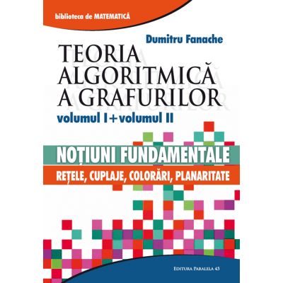 Teoria algoritmica a grafurilor. Volumul I: Notiuni fundamentale. Volumul II: Retele, cuplaje, colorari, planaritate - Dumitru Fanache