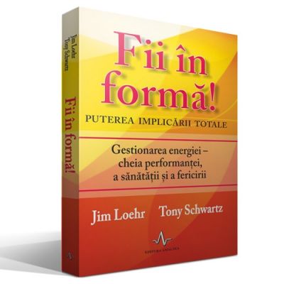 FII IN FORMA! Puterea implicarii totale - Gestionarea energiei - cheia performantei, a sanatatii si a fericirii - Tony Schwartz, Jim Loehr