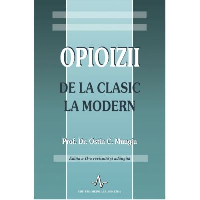 OPIOIZII - DE LA CLASIC LA MODERN - EDITIA A II-A REVIZUITA SI ADAUGITA. (Ostin C. Mungiu)