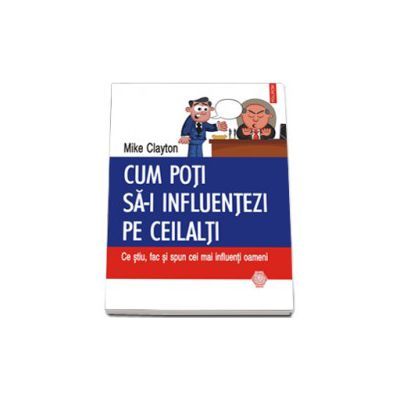 Cum poti sa-i influentezi pe ceilalti. Ce stiu, fac si spun cei mai influenti oameni - Mike Clayton