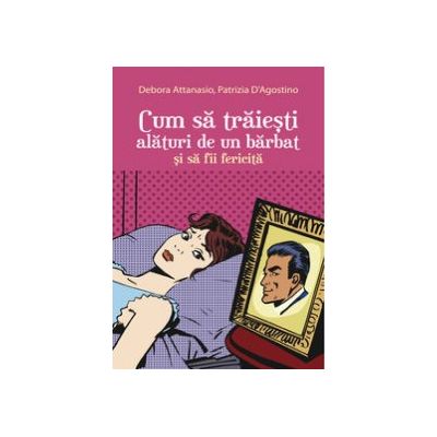 Cum sa traiesti alaturi de un barbat si sa fii fericita - Debora Attanasio, Patrizia D Agostino