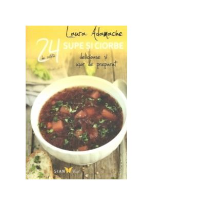 24 de retete Supe si ciorbe - Delicioase si usor de preparat (Laura Adamache)
