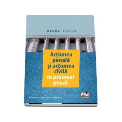 Actiunea penala si actiunea civila in procesul penal. Editia a II-a revazuta si adaugita (Diana Gorun)