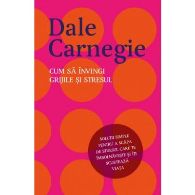 Cum sa invingi grijile si stresul - Dale Carnegie