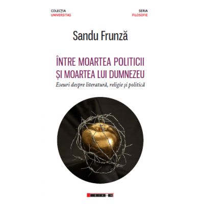 Intre moartea politicii si moartea lui Dumnezeu - Eseuri despre literatura, religie si politica - Sandu FRUNZA