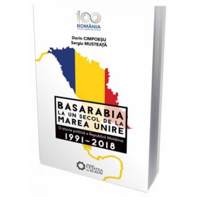 Basarabia la un secol de la marea unire. O istorie politica a Republicii Moldova (1991-2018) - Dorin Cimpoesu, Sergiu Musteata