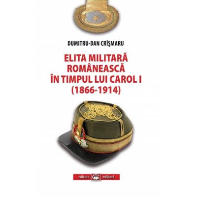 Elita militara romaneasca in timpul lui Carol I (1866-1914) - Dumitru-Dan Crismaru