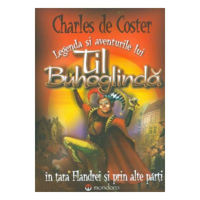 Legenda si aventurile lui Til Buhoglinda in tara Flandrei si prin alte parti - Charles de Coster