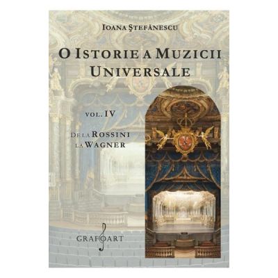 O istorie a muzicii universale, volumul 4. De la Rossini la Wagner - Ioana Stefanescu
