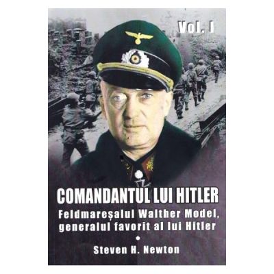 Comandantul lui Hitler. Volumul I. Feldmaresalul Walther Model, generalul favorit al lui Hitler - Steven H. Newton
