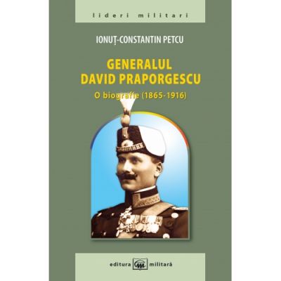 Generalul David Praporgescu - o biografie (1865-1916) - Ionut-Constantin Petcu