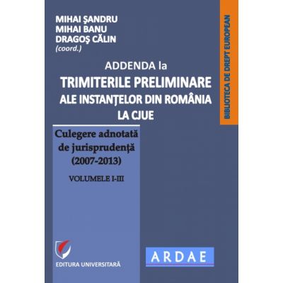Addenda la ”Trimiterile preliminare ale instantelor din Romania la CJUE - culegere adnotata de jurisprudenta (2007-2013)” Vol. I-III - Mihai Sandru