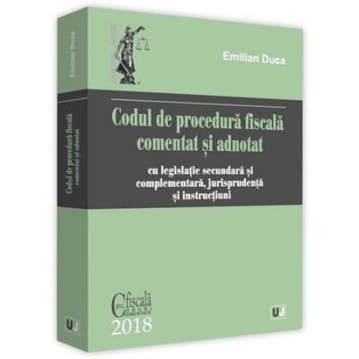 Codul de procedura fiscala comentat si adnotat. Cu legislatie secundara si complementara, jurisprudenta si instructiuni. 2018 - Emilian Duca