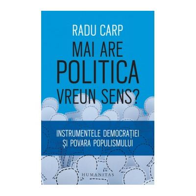 Mai are politica vreun sens? Instrumentele democratiei si povara populismului - Radu Carp