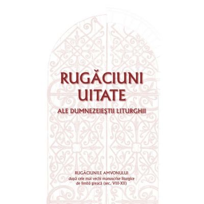 Rugaciuni uitate ale dumnezeiestii Liturghii – Rugaciunile amvonului, dupa cele mai vechi manuscrise liturgice de limba greaca, sec. VIII-XII - Gabriel Mandrila