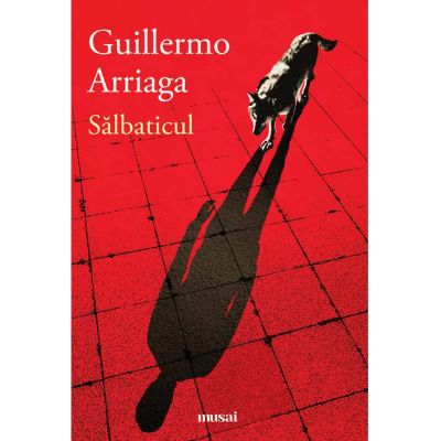Salbaticul - Guillermo Arriaga. Traducere de Marin Malaicu-Hondrari