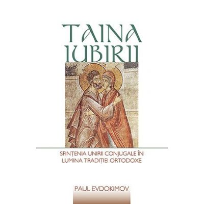 Taina iubirii. Sfintenia unirii conjugale in lumina Traditiei ortodoxe - Paul Evdokimov