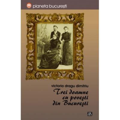 Trei doamne cu povesti din Bucuresti - Victoria Dragu-Dimitriu Trei doamne cu povesti din Bucuresti - Victoria Dragu-Dimitriu