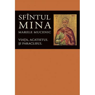 Viata, acatistul si paraclisul Sfintului Mare Mucenic Mina - Editie ingrijita de Florin Stuparu